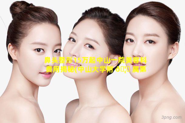 鼻头整形15万起中山一院美容科费用揭秘(中山大学附 🦈 属第一医院做鼻子好吗)